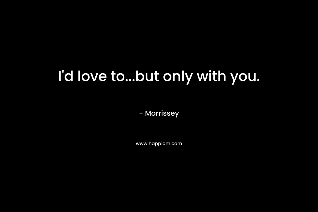 I'd love to...but only with you.
