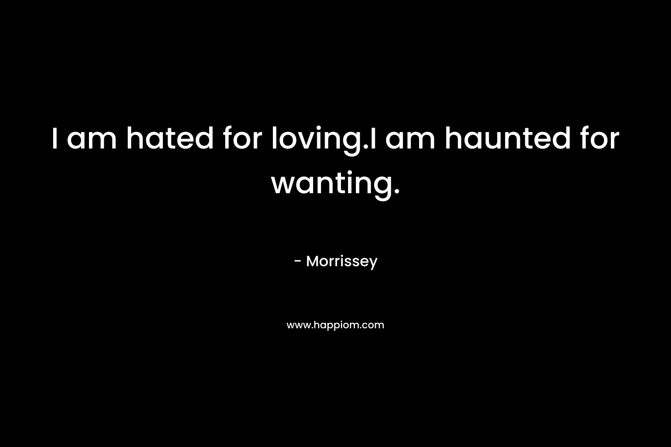 I am hated for loving.I am haunted for wanting. – Morrissey