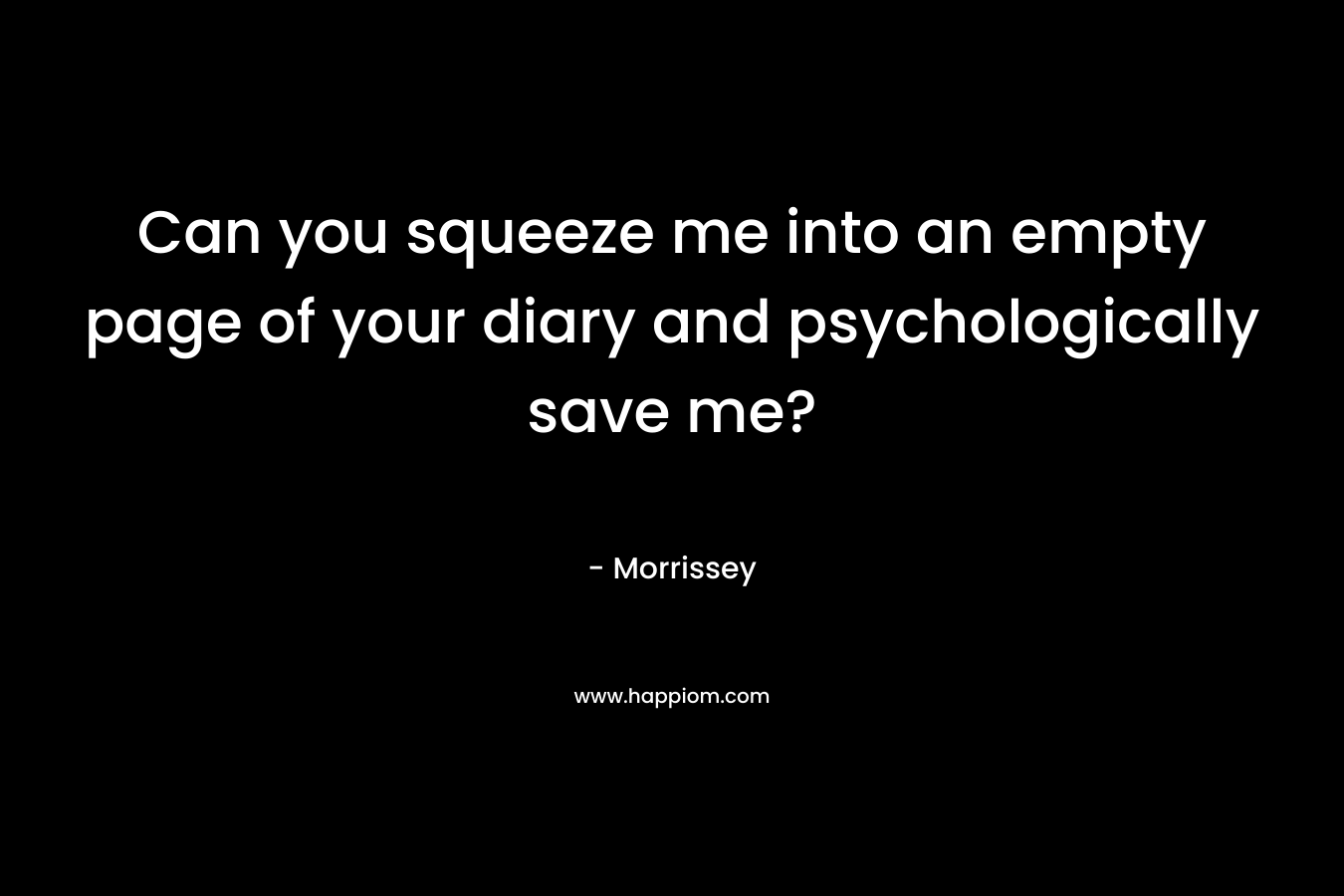 Can you squeeze me into an empty page of your diary and psychologically save me? – Morrissey