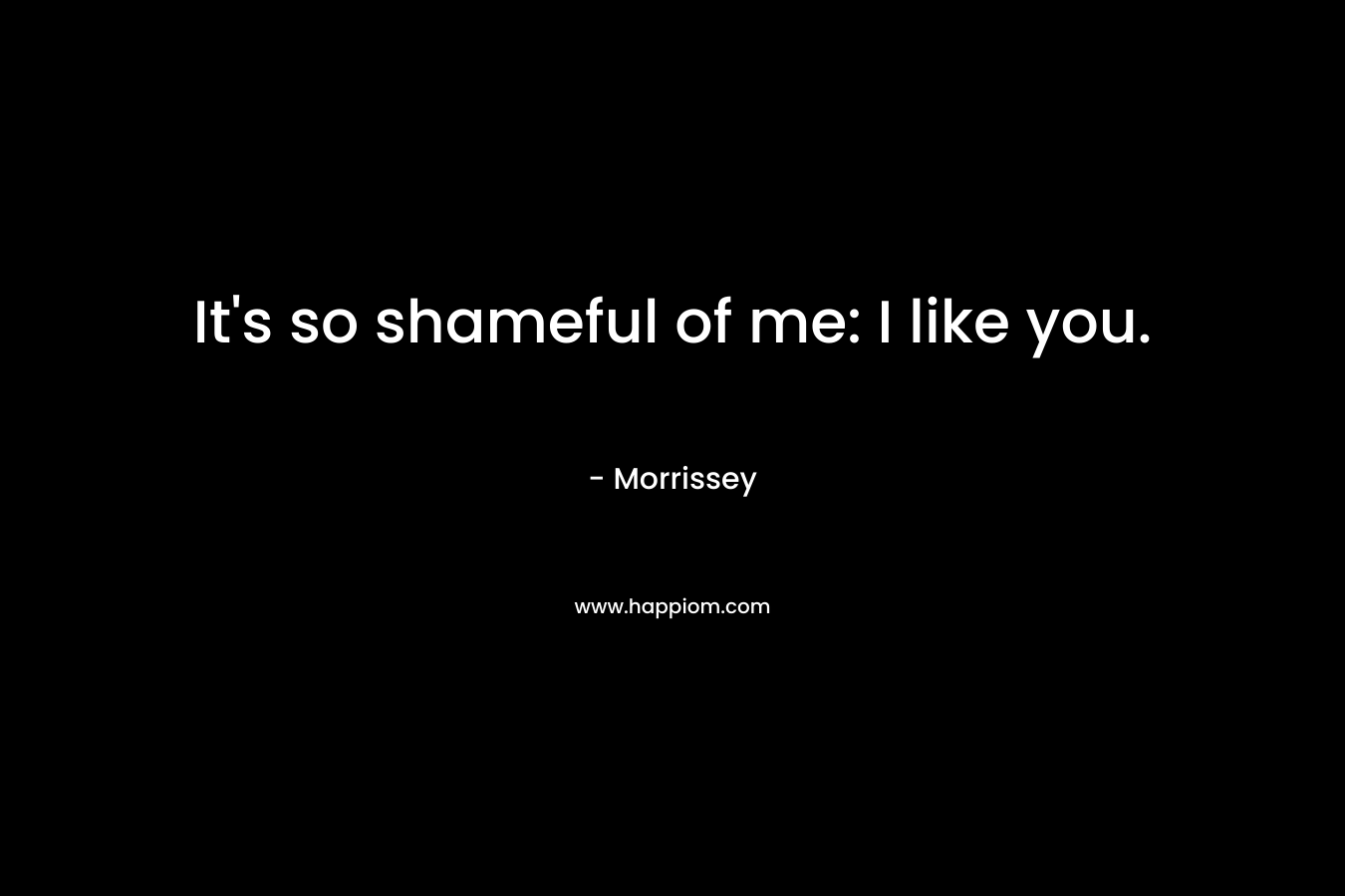 It's so shameful of me: I like you.