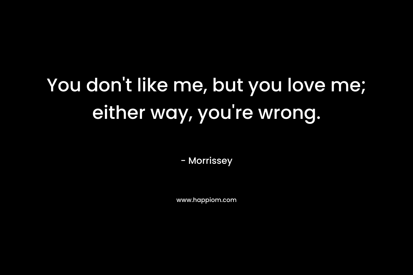 You don't like me, but you love me; either way, you're wrong.