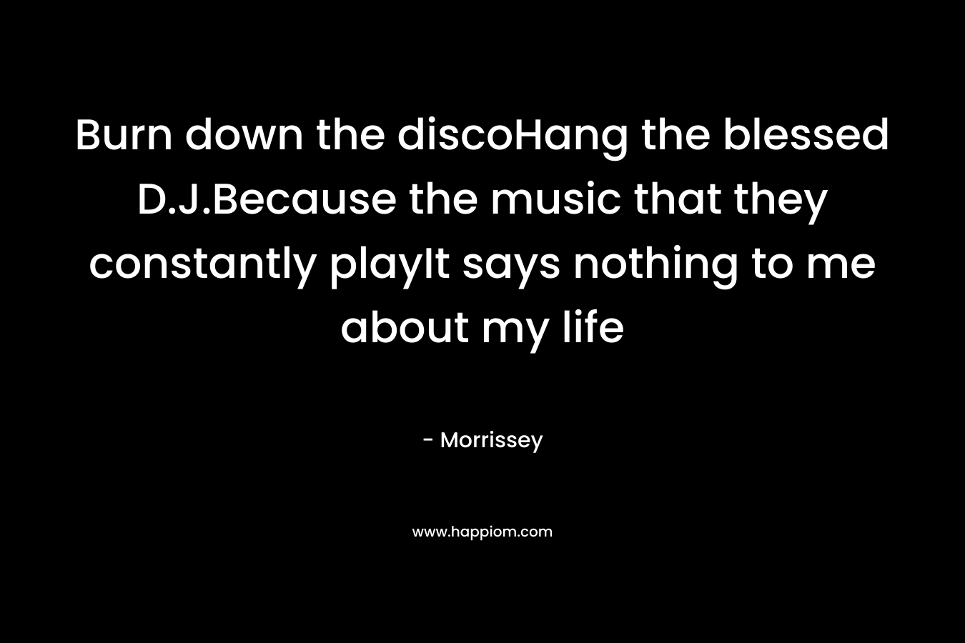 Burn down the discoHang the blessed D.J.Because the music that they constantly playIt says nothing to me about my life
