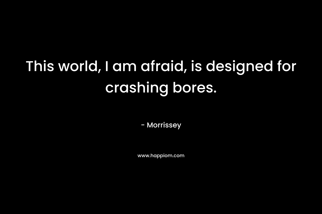 This world, I am afraid, is designed for crashing bores. – Morrissey