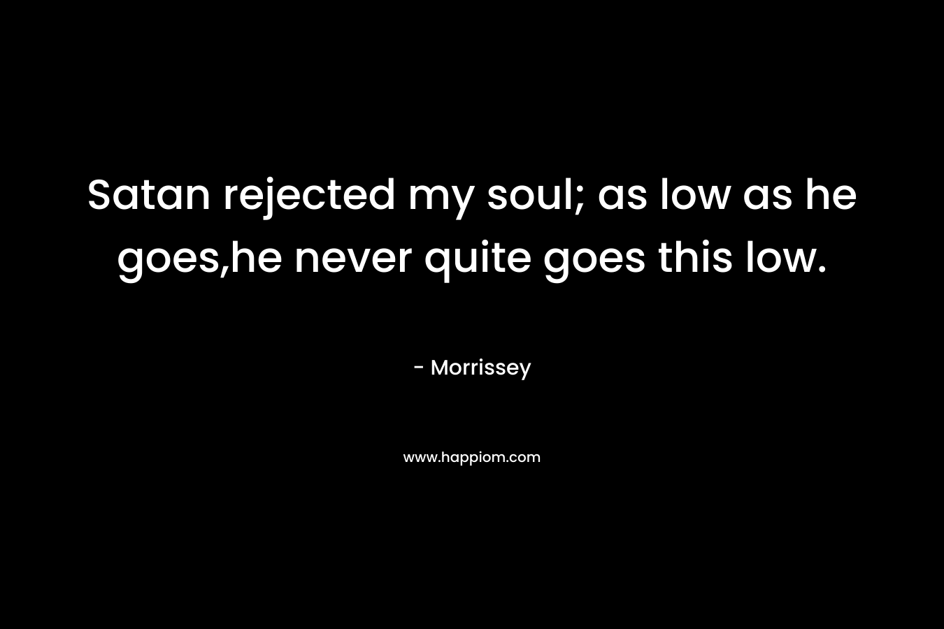 Satan rejected my soul; as low as he goes,he never quite goes this low. – Morrissey