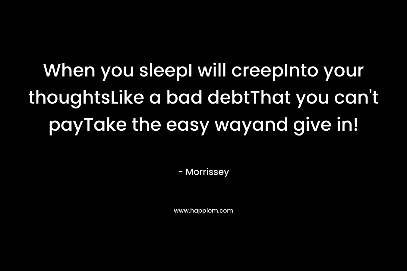 When you sleepI will creepInto your thoughtsLike a bad debtThat you can’t payTake the easy wayand give in! – Morrissey