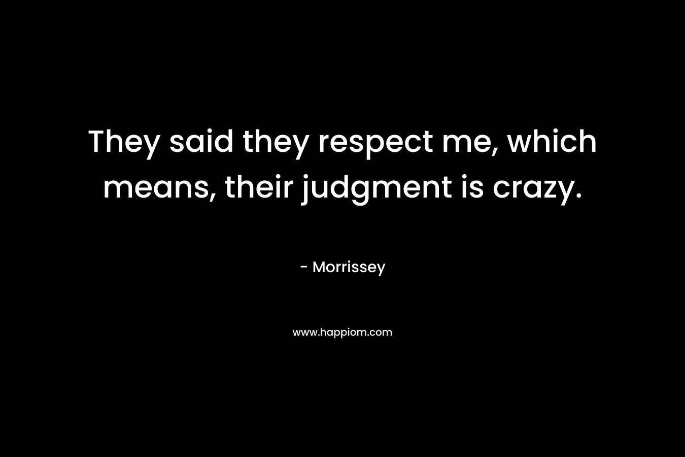 They said they respect me, which means, their judgment is crazy. – Morrissey