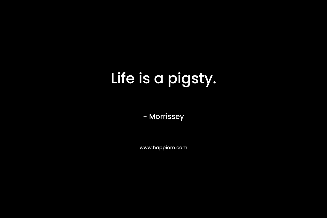 Life is a pigsty. – Morrissey