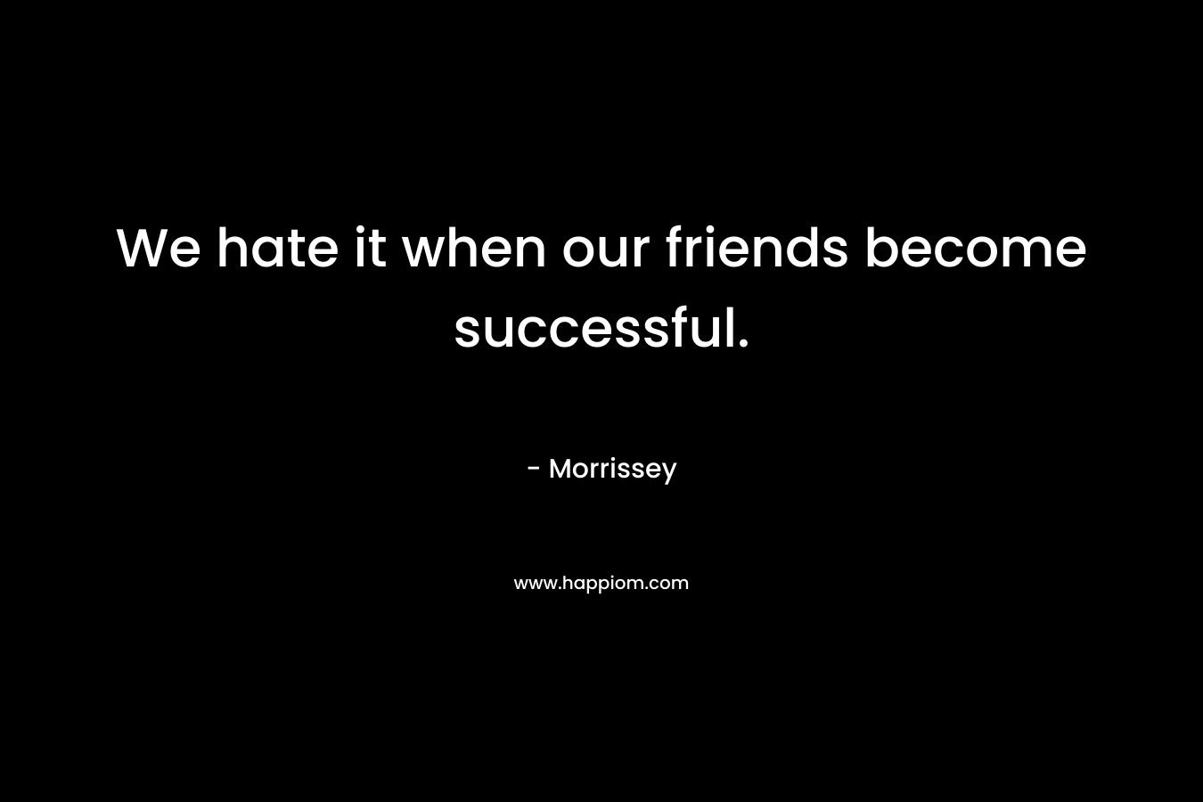 We hate it when our friends become successful. – Morrissey