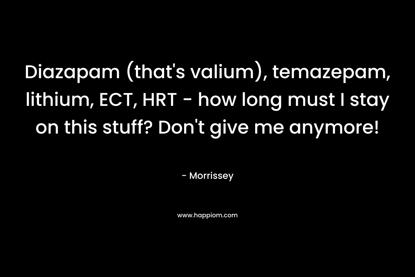 Diazapam (that’s valium), temazepam, lithium, ECT, HRT – how long must I stay on this stuff? Don’t give me anymore! – Morrissey