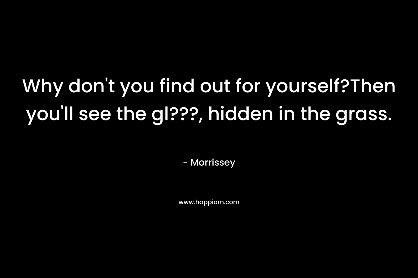 Why don’t you find out for yourself?Then you’ll see the gl???, hidden in the grass. – Morrissey
