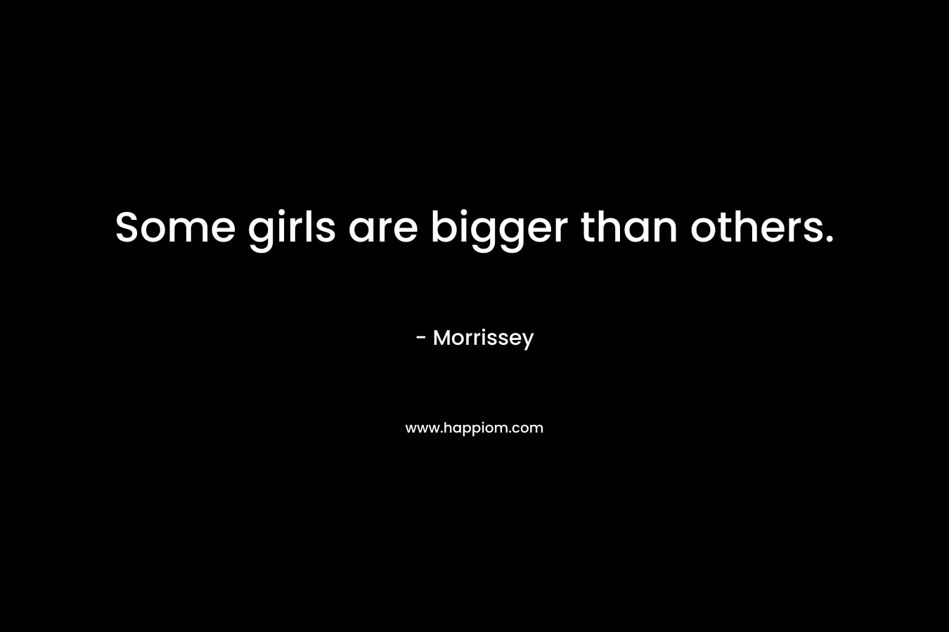 Some girls are bigger than others. – Morrissey