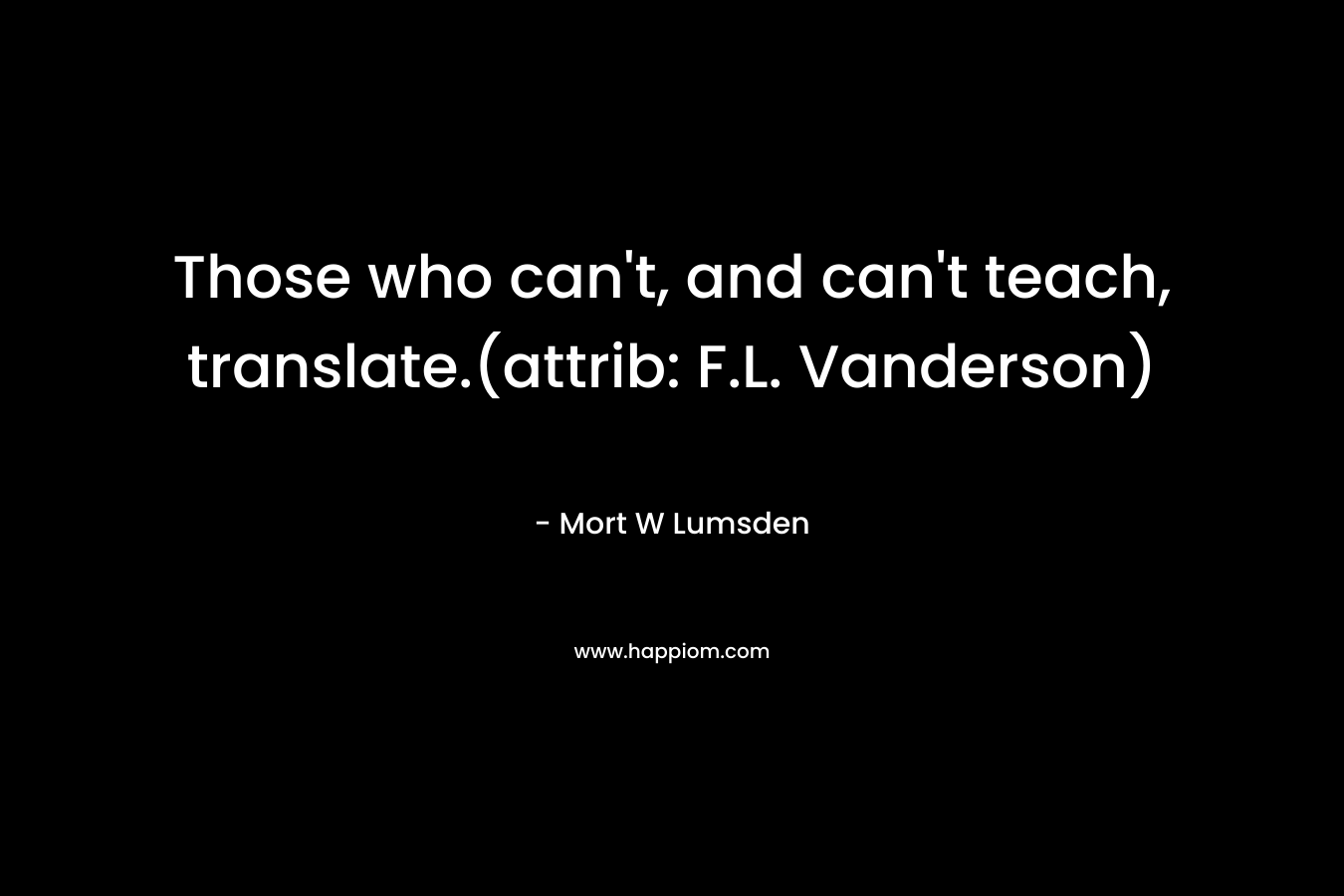 Those who can’t, and can’t teach, translate.(attrib: F.L. Vanderson) – Mort W Lumsden
