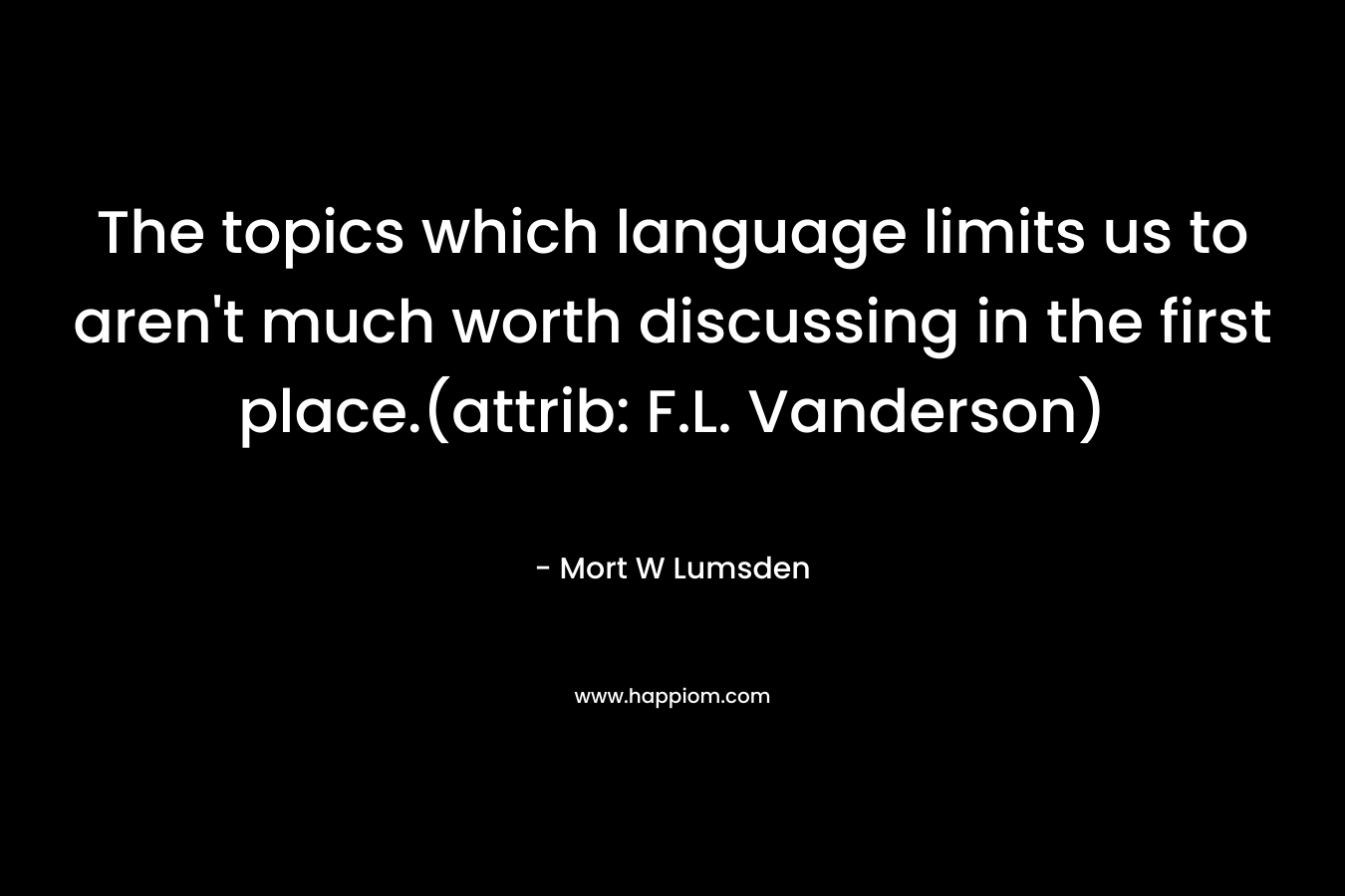The topics which language limits us to aren’t much worth discussing in the first place.(attrib: F.L. Vanderson) – Mort W Lumsden