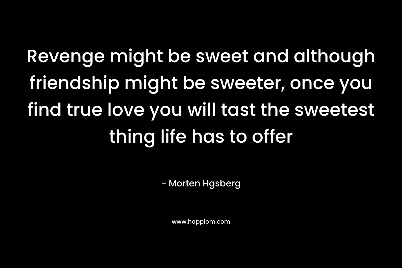 Revenge might be sweet and although friendship might be sweeter, once you find true love you will tast the sweetest thing life has to offer – Morten Hgsberg