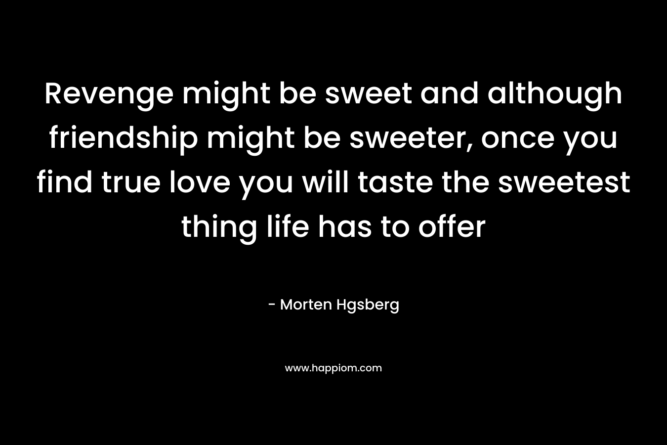 Revenge might be sweet and although friendship might be sweeter, once you find true love you will taste the sweetest thing life has to offer – Morten Hgsberg