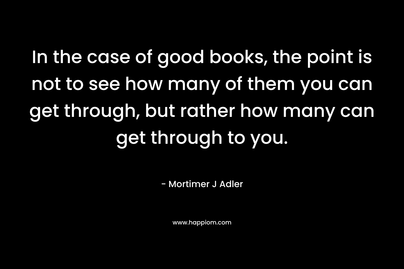 In the case of good books, the point is not to see how many of them you can get through, but rather how many can get through to you.