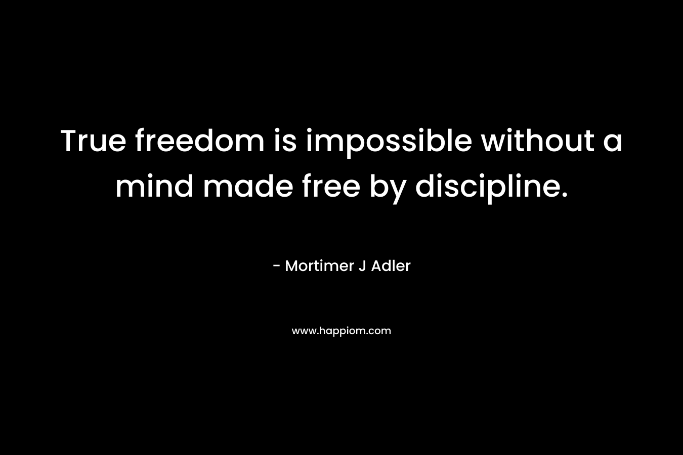 True freedom is impossible without a mind made free by discipline.