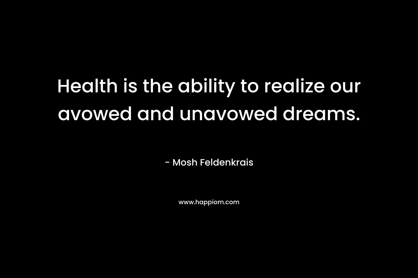 Health is the ability to realize our avowed and unavowed dreams.