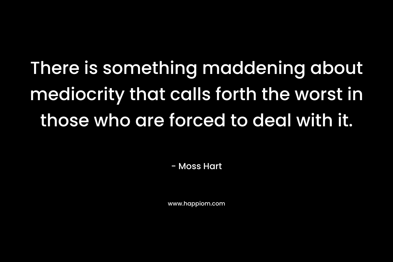 There is something maddening about mediocrity that calls forth the worst in those who are forced to deal with it.