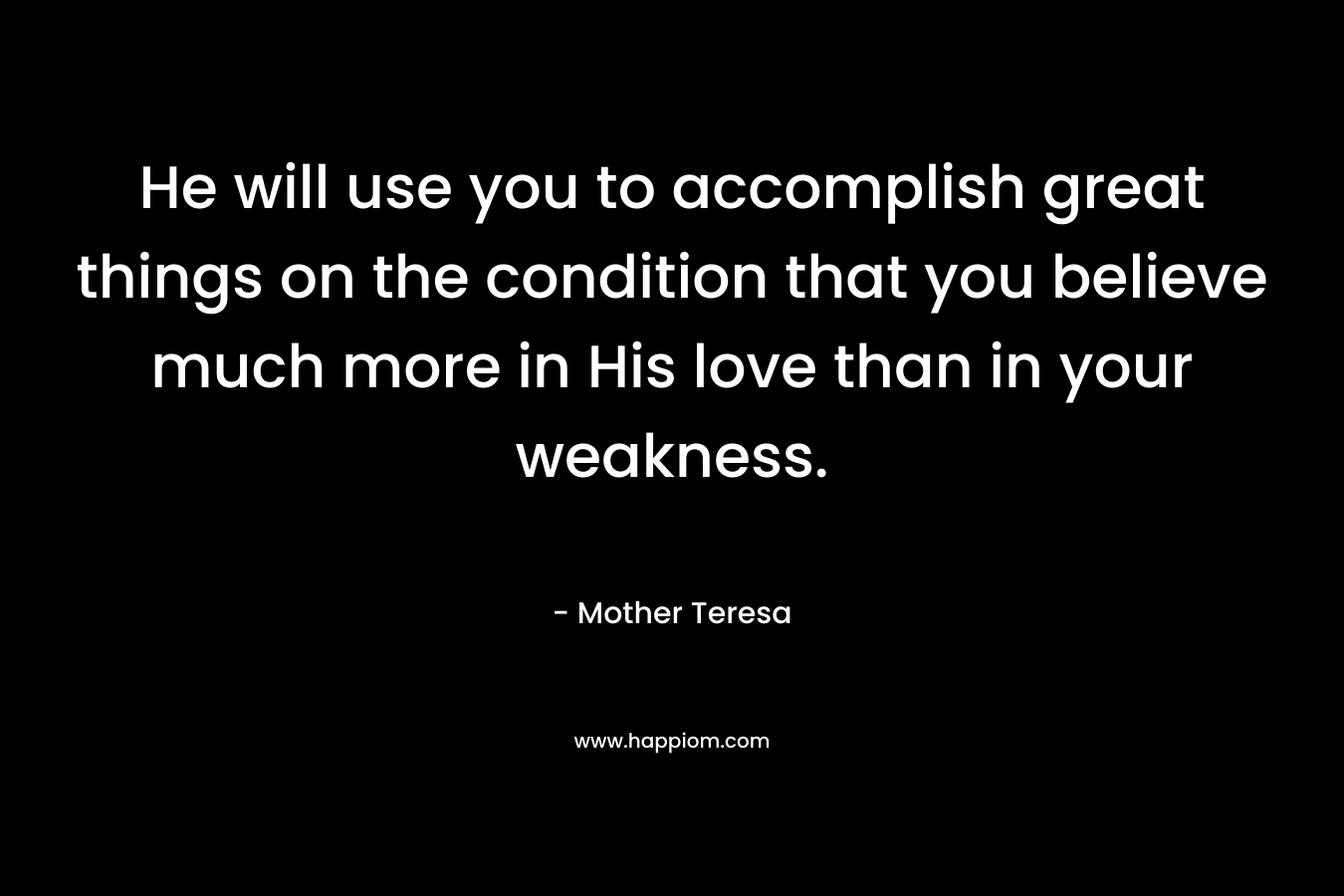 He will use you to accomplish great things on the condition that you believe much more in His love than in your weakness. – Mother Teresa