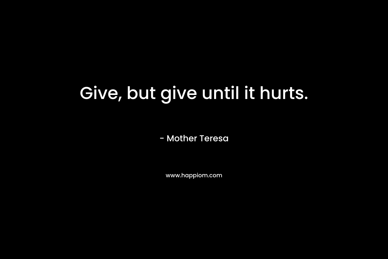 Give, but give until it hurts. – Mother Teresa