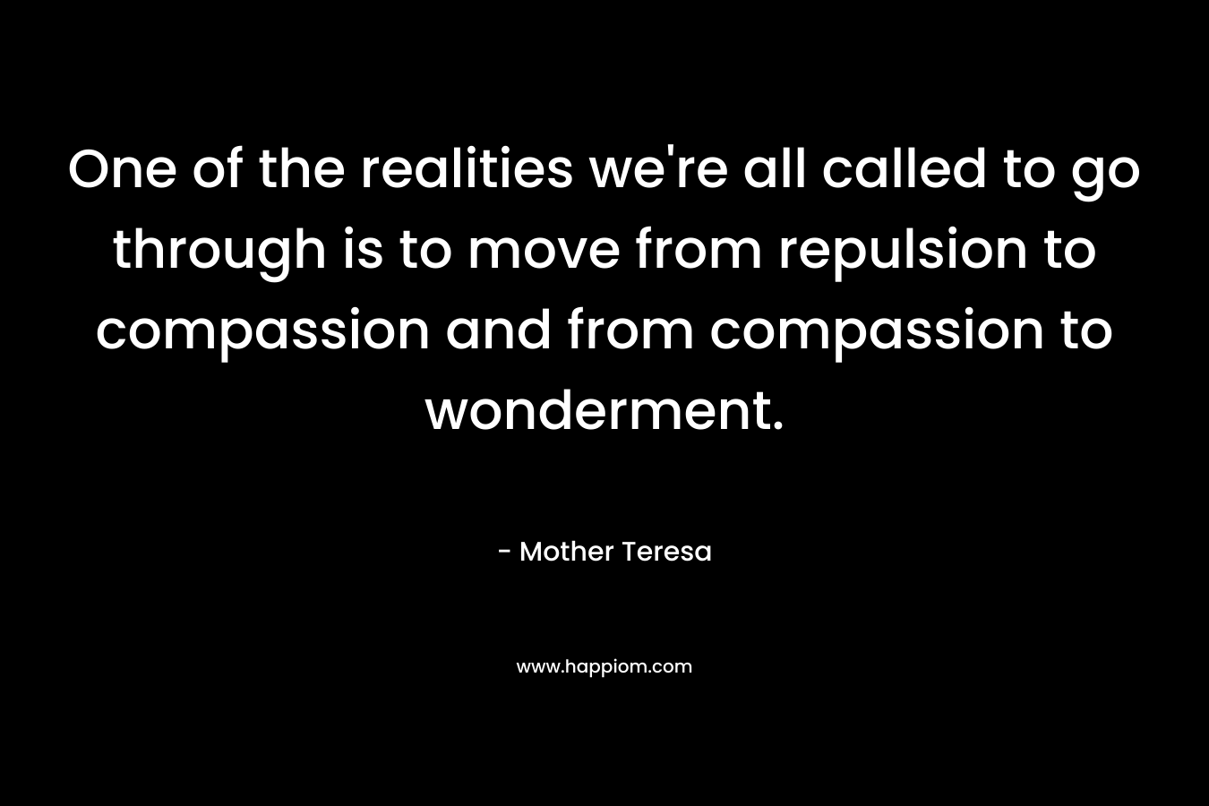 One of the realities we’re all called to go through is to move from repulsion to compassion and from compassion to wonderment. – Mother Teresa