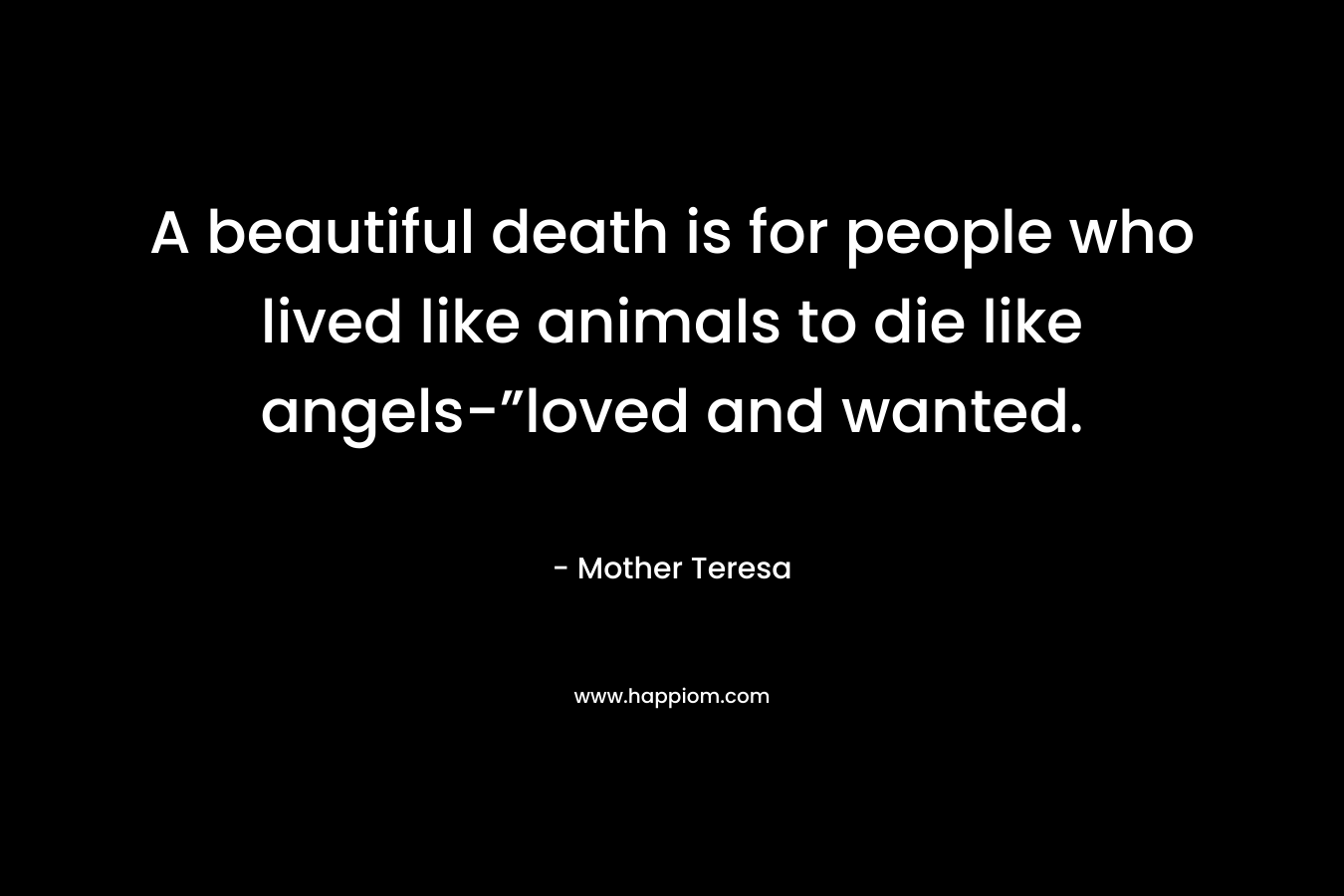 A beautiful death is for people who lived like animals to die like angels-”loved and wanted. – Mother Teresa