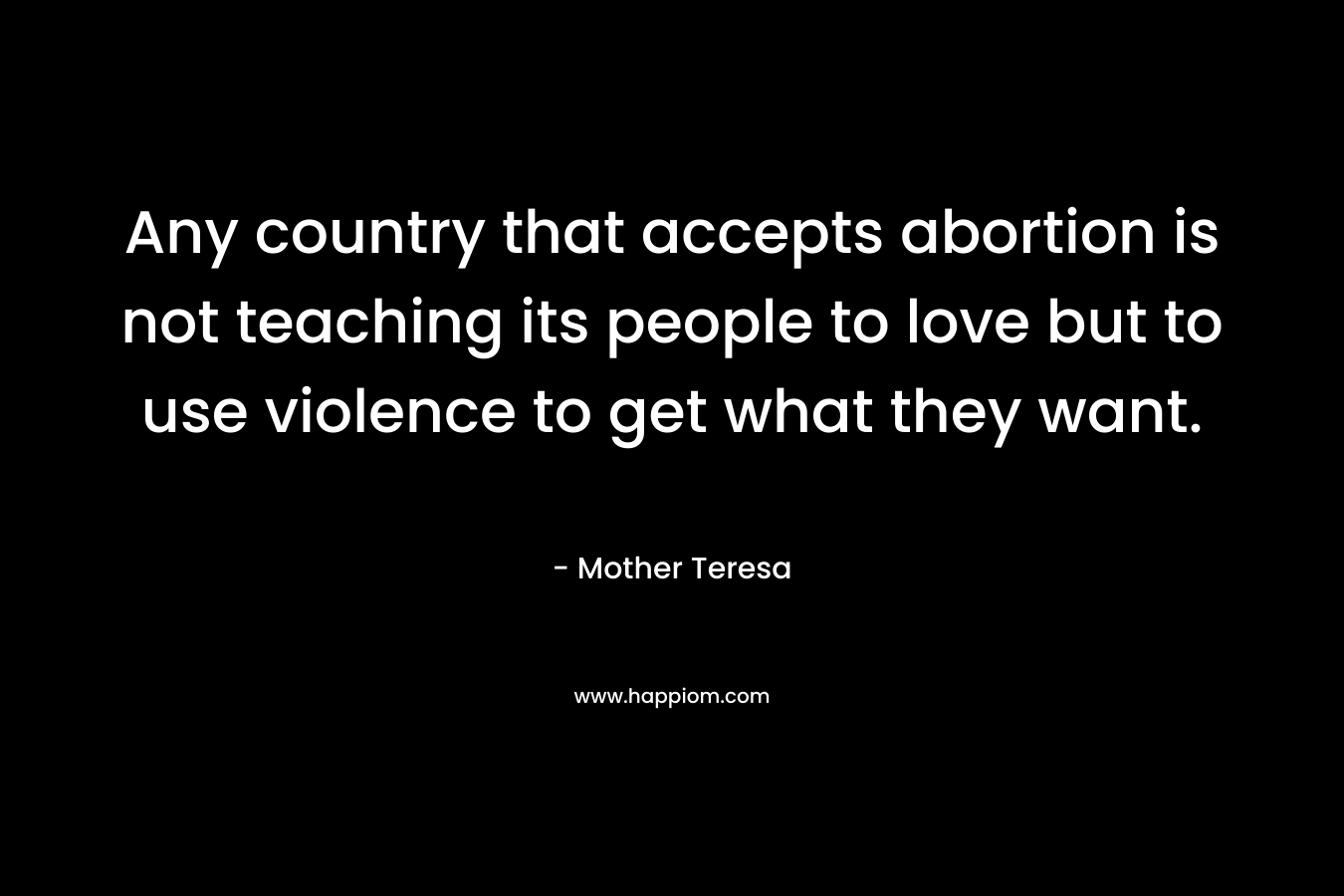 Any country that accepts abortion is not teaching its people to love but to use violence to get what they want.