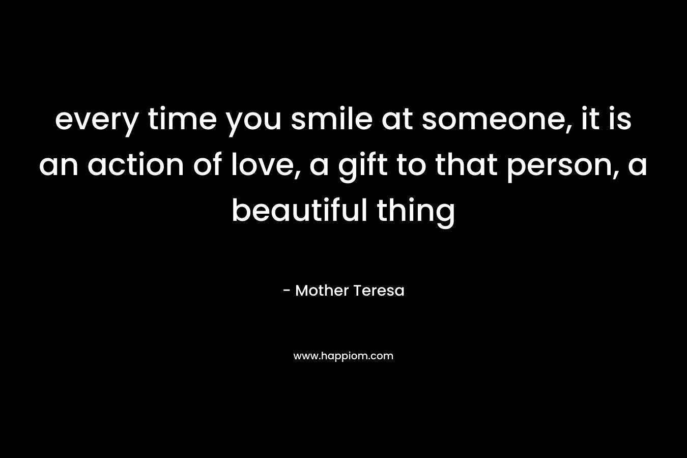 every time you smile at someone, it is an action of love, a gift to that person, a beautiful thing – Mother Teresa