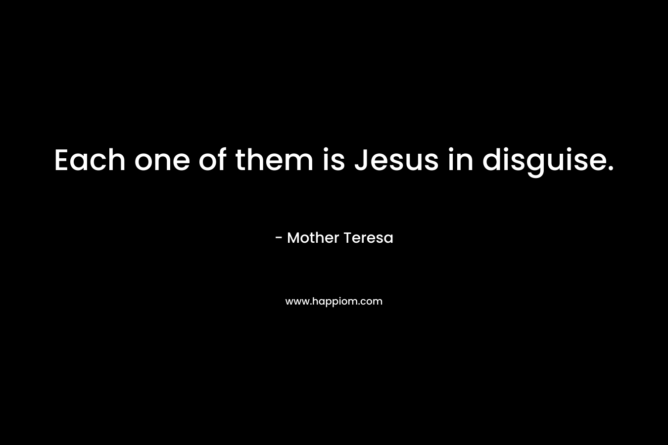 Each one of them is Jesus in disguise. – Mother Teresa