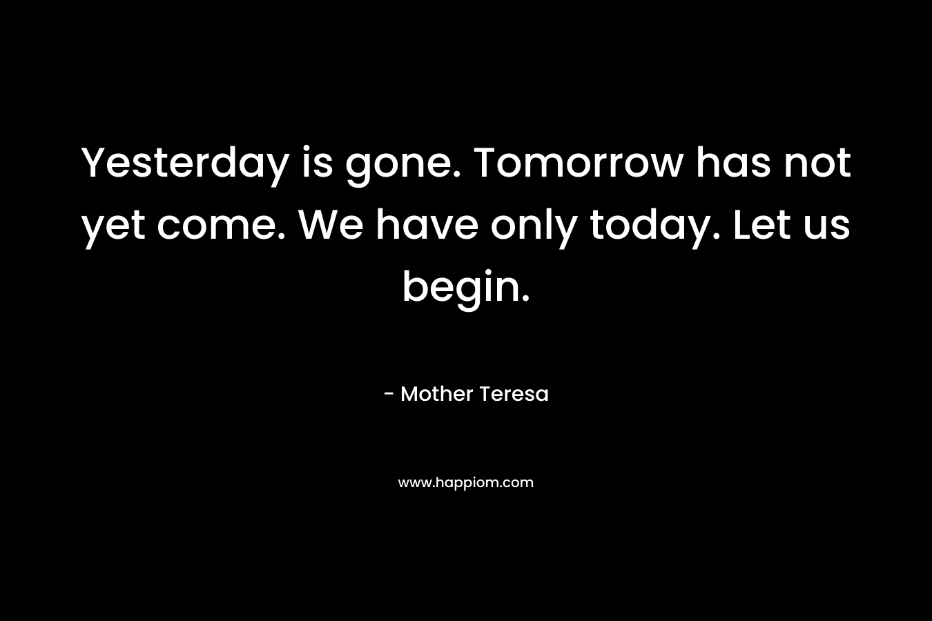 Yesterday is gone. Tomorrow has not yet come. We have only today. Let us begin.
