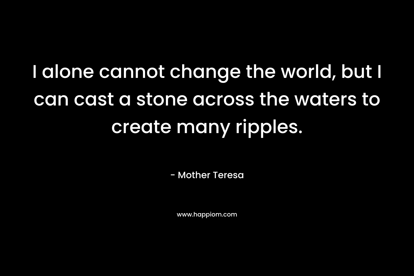 I alone cannot change the world, but I can cast a stone across the waters to create many ripples.