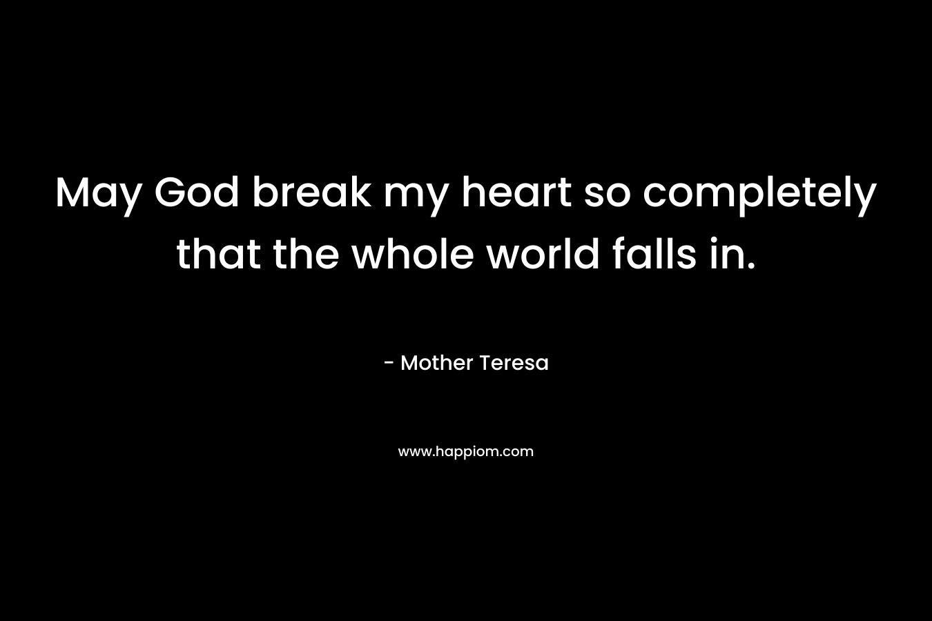 May God break my heart so completely that the whole world falls in. – Mother Teresa