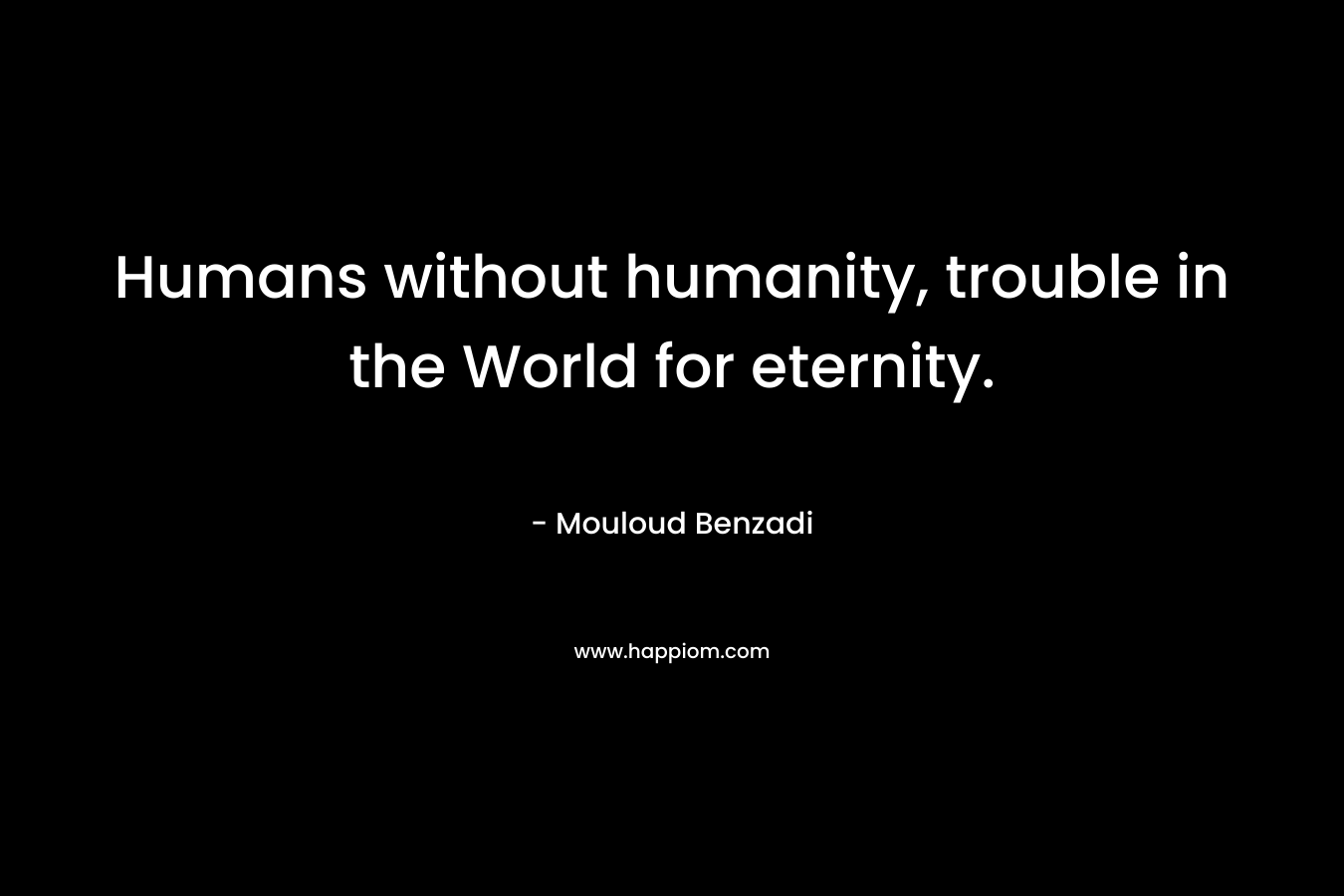 Humans without humanity, trouble in the World for eternity.