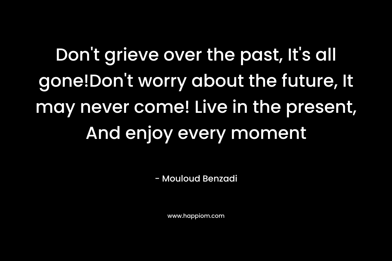 Don't grieve over the past, It's all gone!Don't worry about the future, It may never come! Live in the present, And enjoy every moment