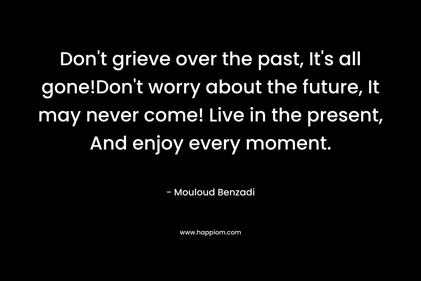 Don't grieve over the past, It's all gone!Don't worry about the future, It may never come! Live in the present, And enjoy every moment.