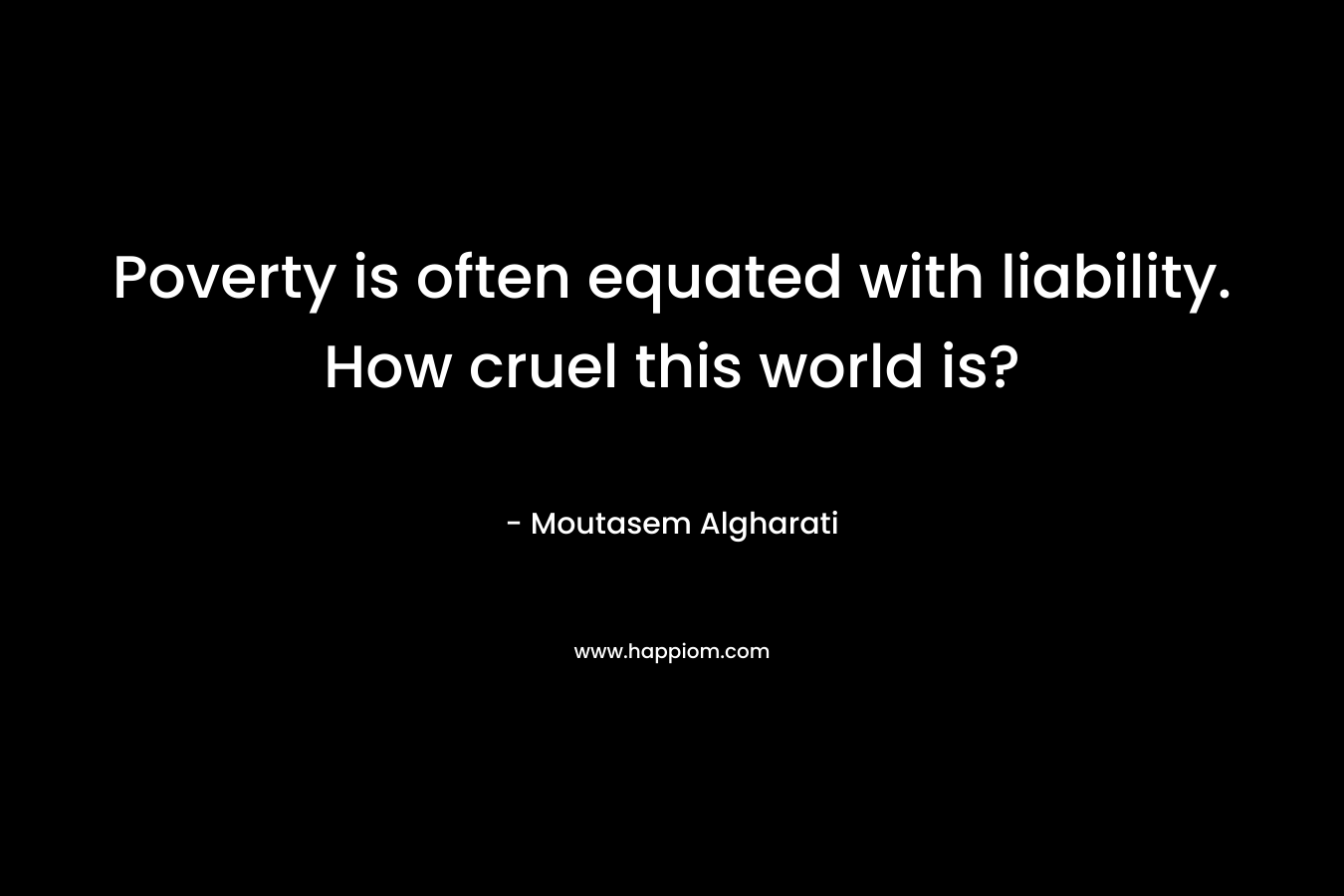 Poverty is often equated with liability. How cruel this world is? – Moutasem Algharati