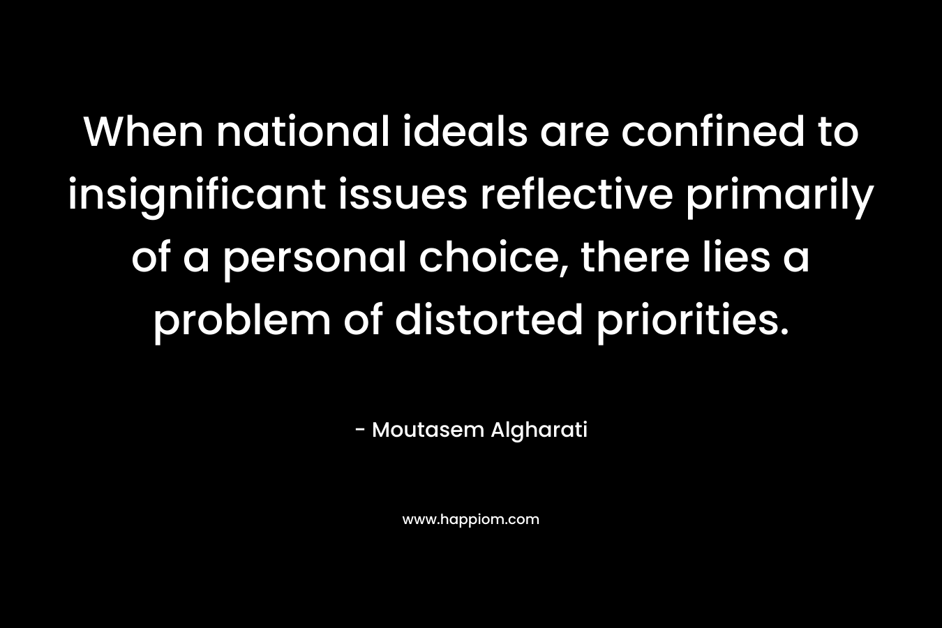 When national ideals are confined to insignificant issues reflective primarily of a personal choice, there lies a problem of distorted priorities. – Moutasem Algharati