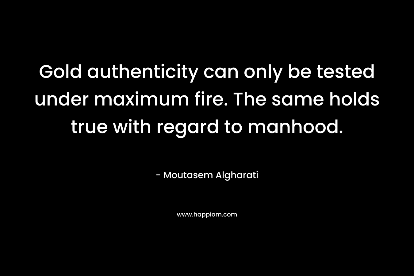 Gold authenticity can only be tested under maximum fire. The same holds true with regard to manhood.