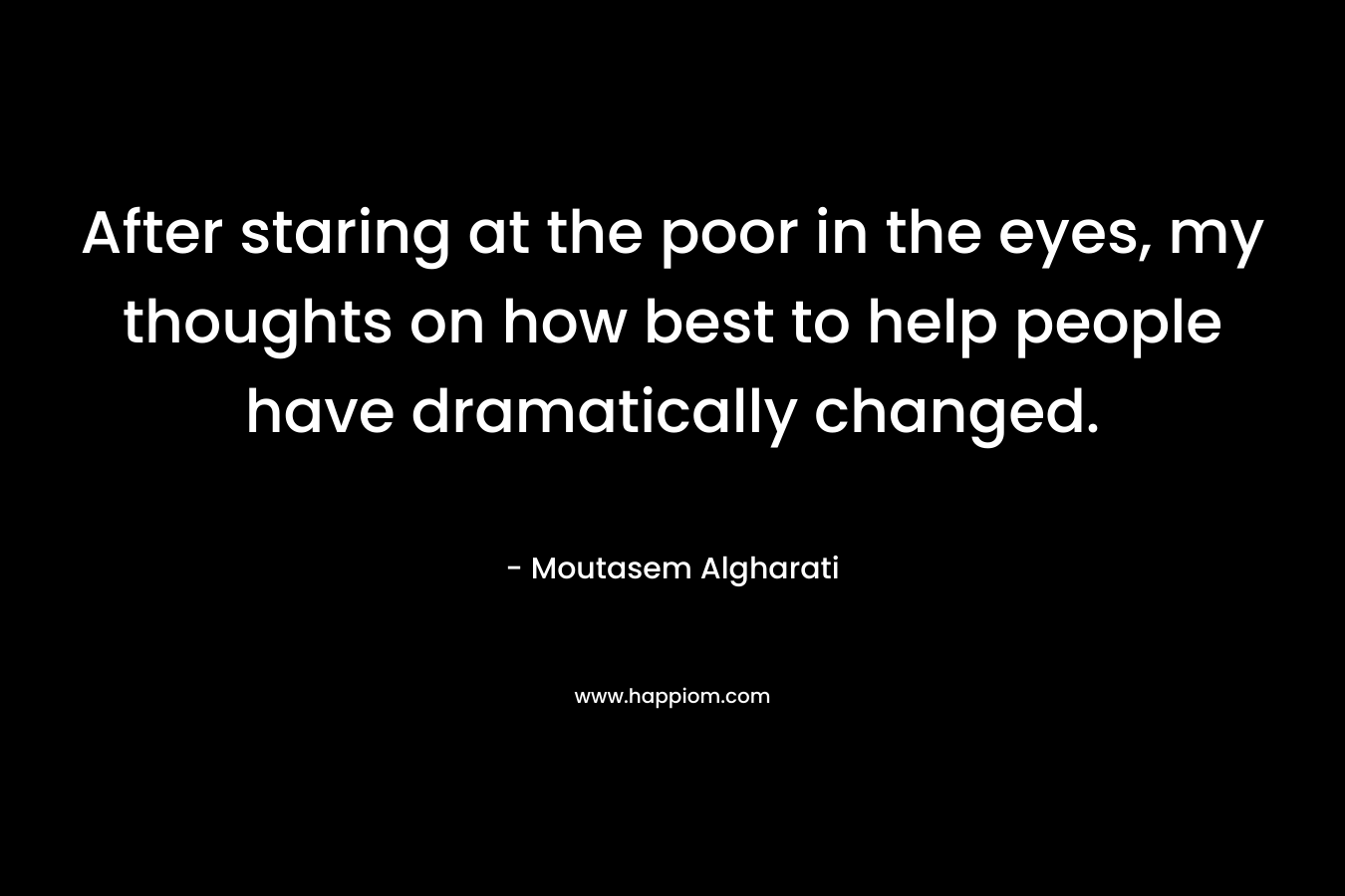 After staring at the poor in the eyes, my thoughts on how best to help people have dramatically changed. – Moutasem Algharati