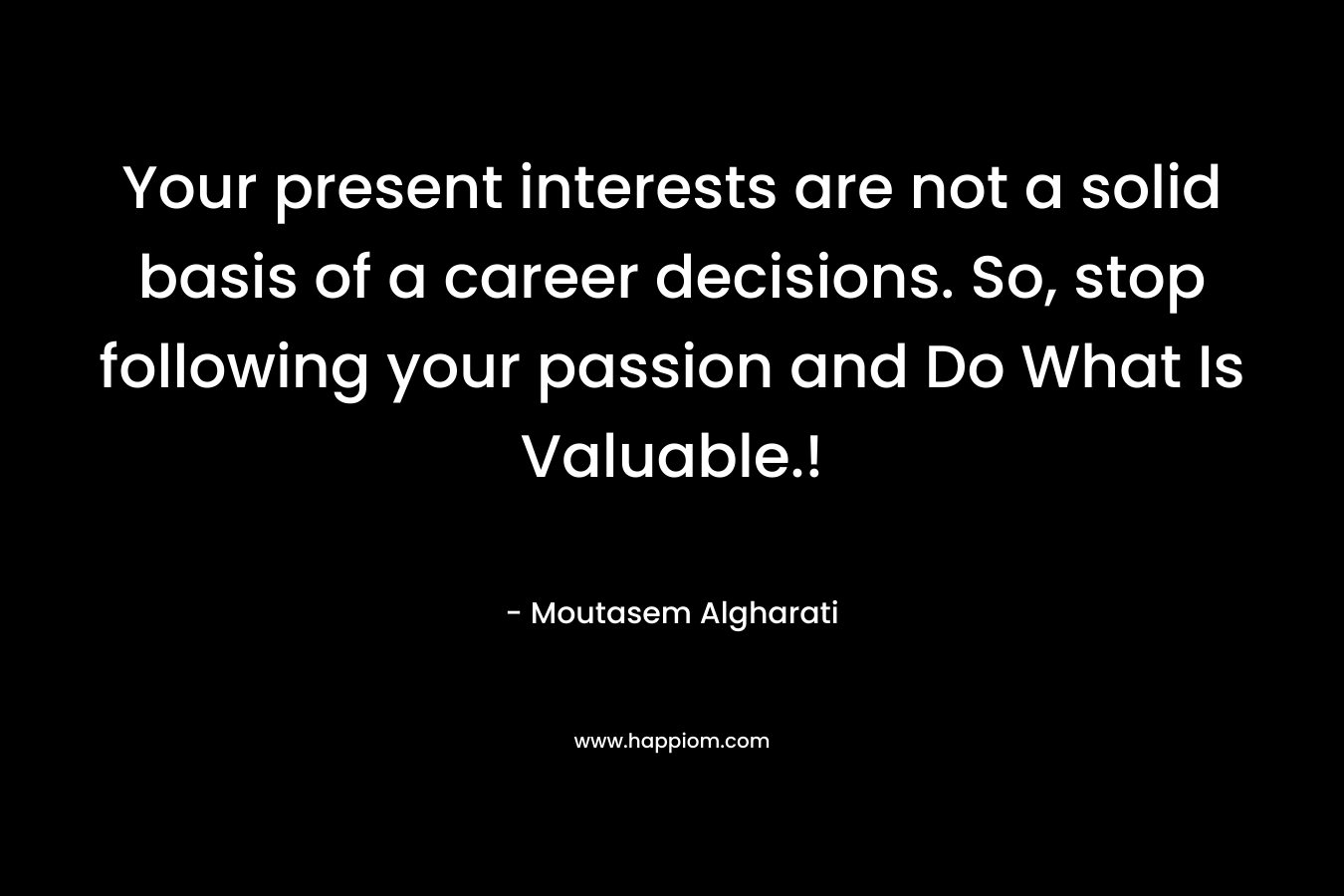 Your present interests are not a solid basis of a career decisions. So, stop following your passion and Do What Is Valuable.!