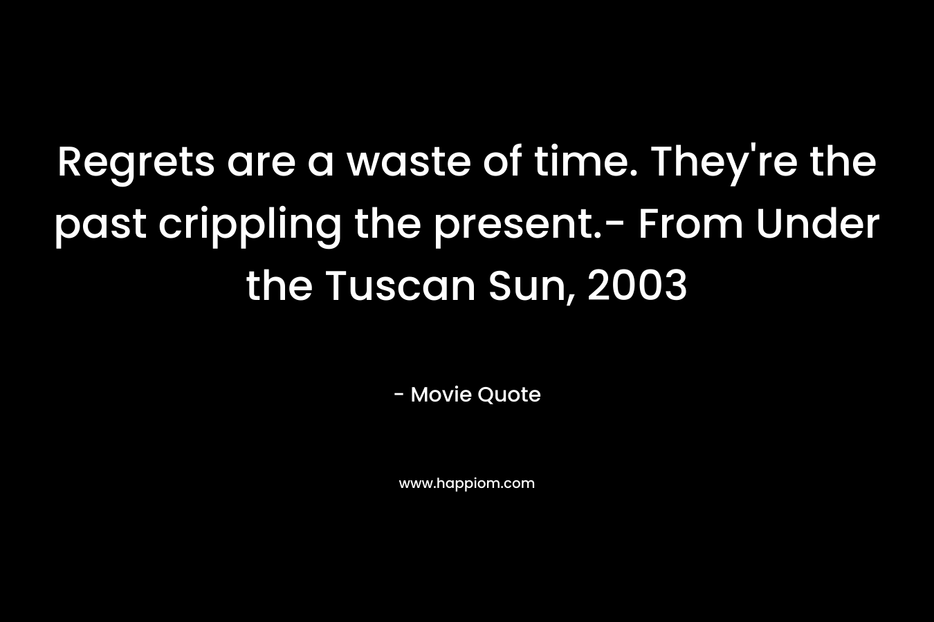 Regrets are a waste of time. They’re the past crippling the present.- From Under the Tuscan Sun, 2003 – Movie Quote