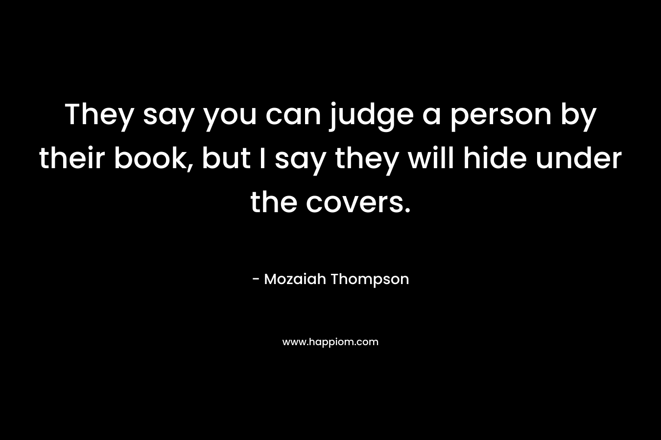 They say you can judge a person by their book, but I say they will hide under the covers. – Mozaiah Thompson
