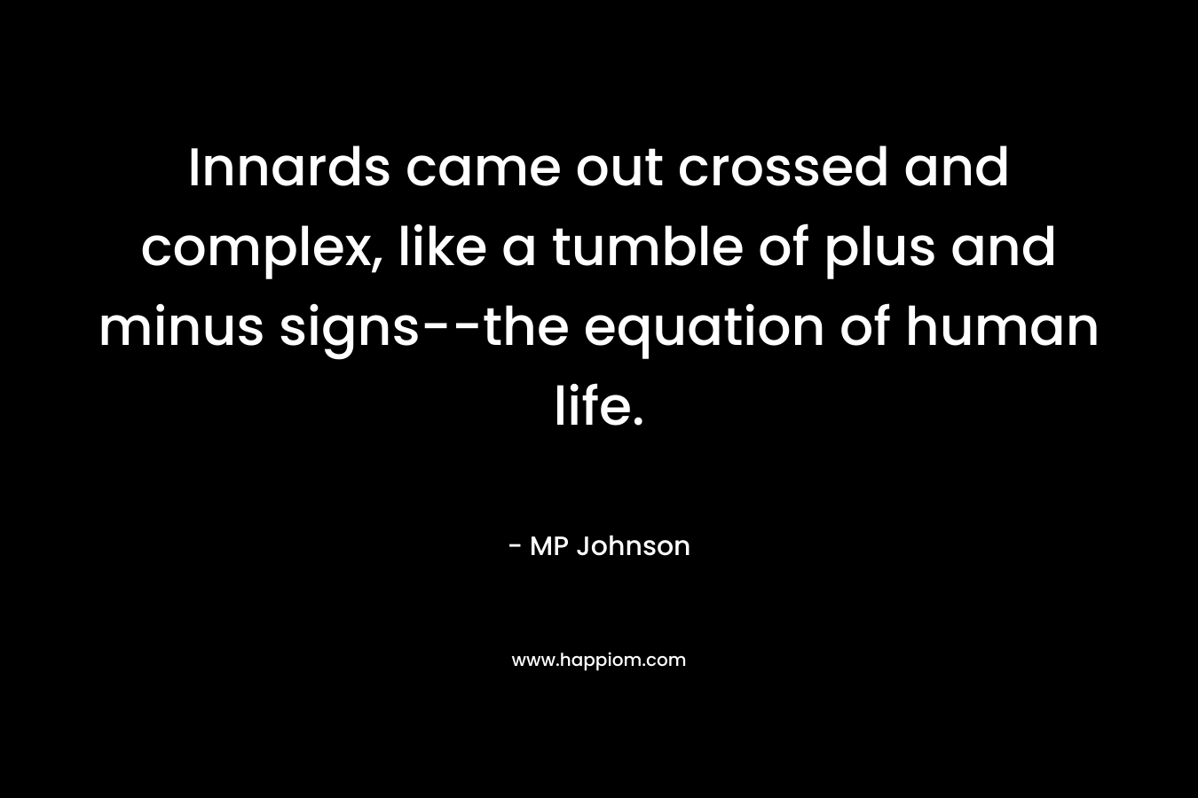 Innards came out crossed and complex, like a tumble of plus and minus signs–the equation of human life. – MP Johnson