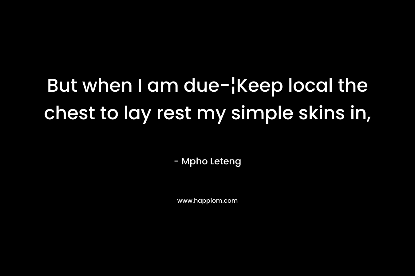 But when I am due-¦Keep local the chest to lay rest my simple skins in, – Mpho Leteng