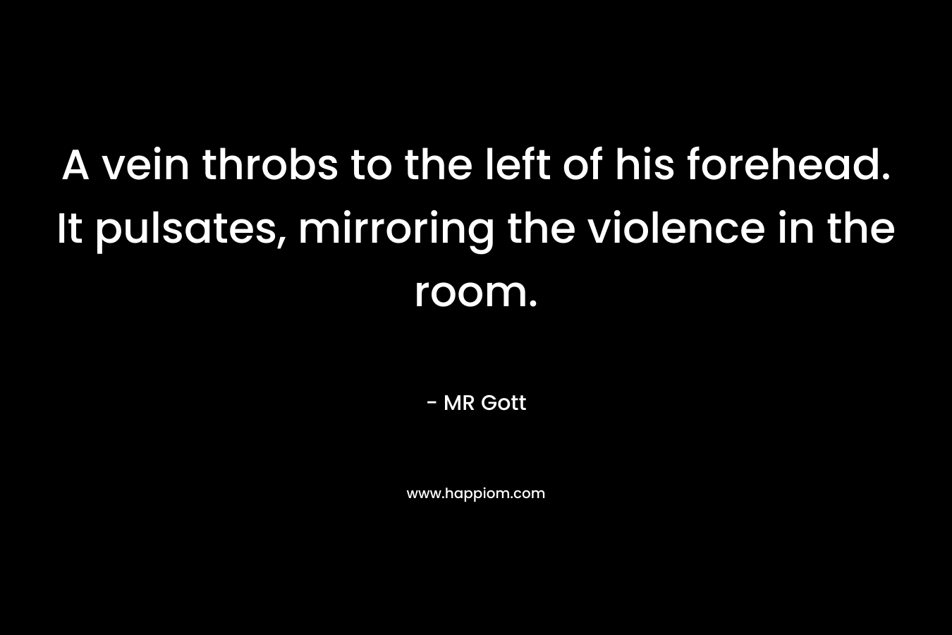A vein throbs to the left of his forehead. It pulsates, mirroring the violence in the room. – MR Gott