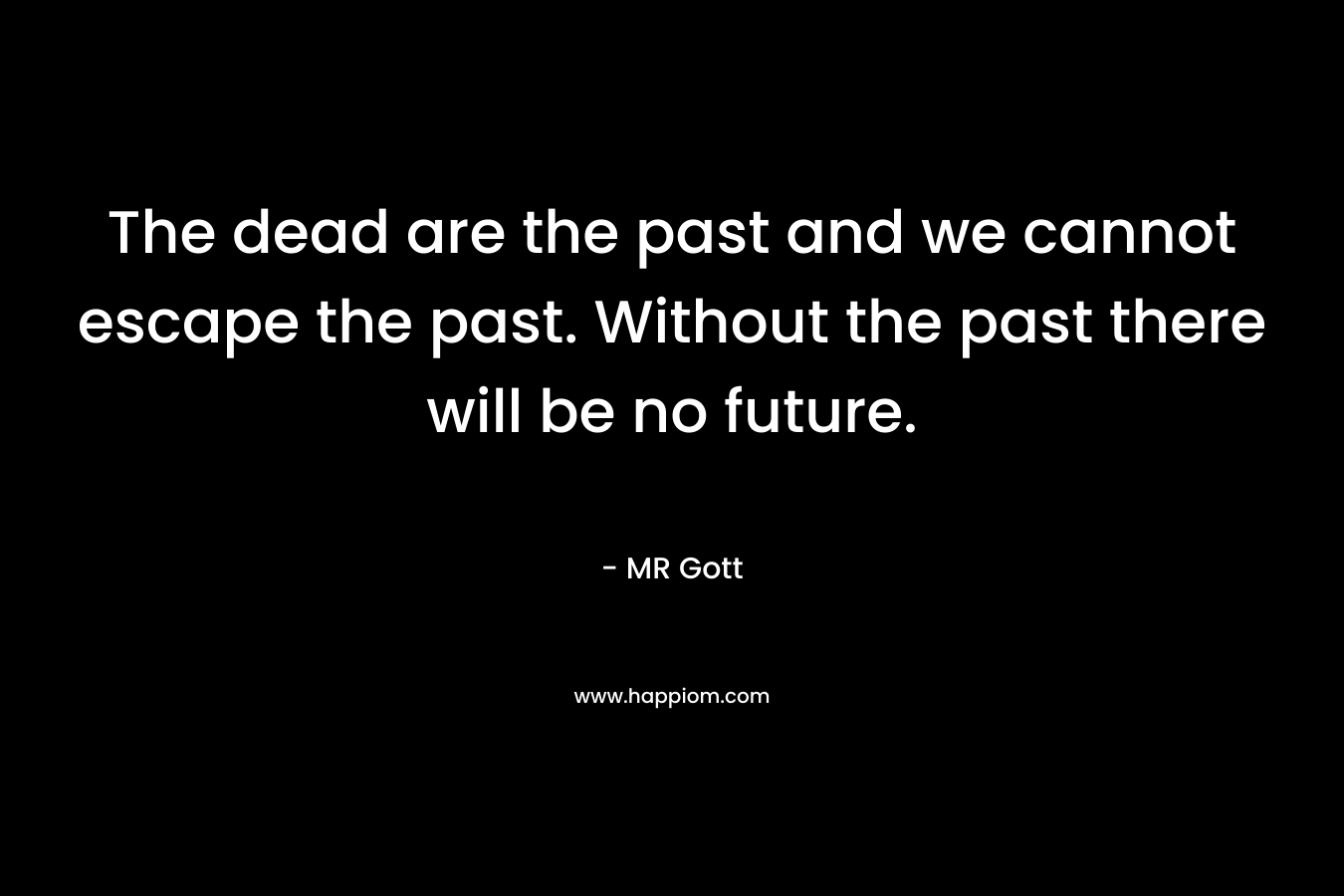 The dead are the past and we cannot escape the past. Without the past there will be no future.