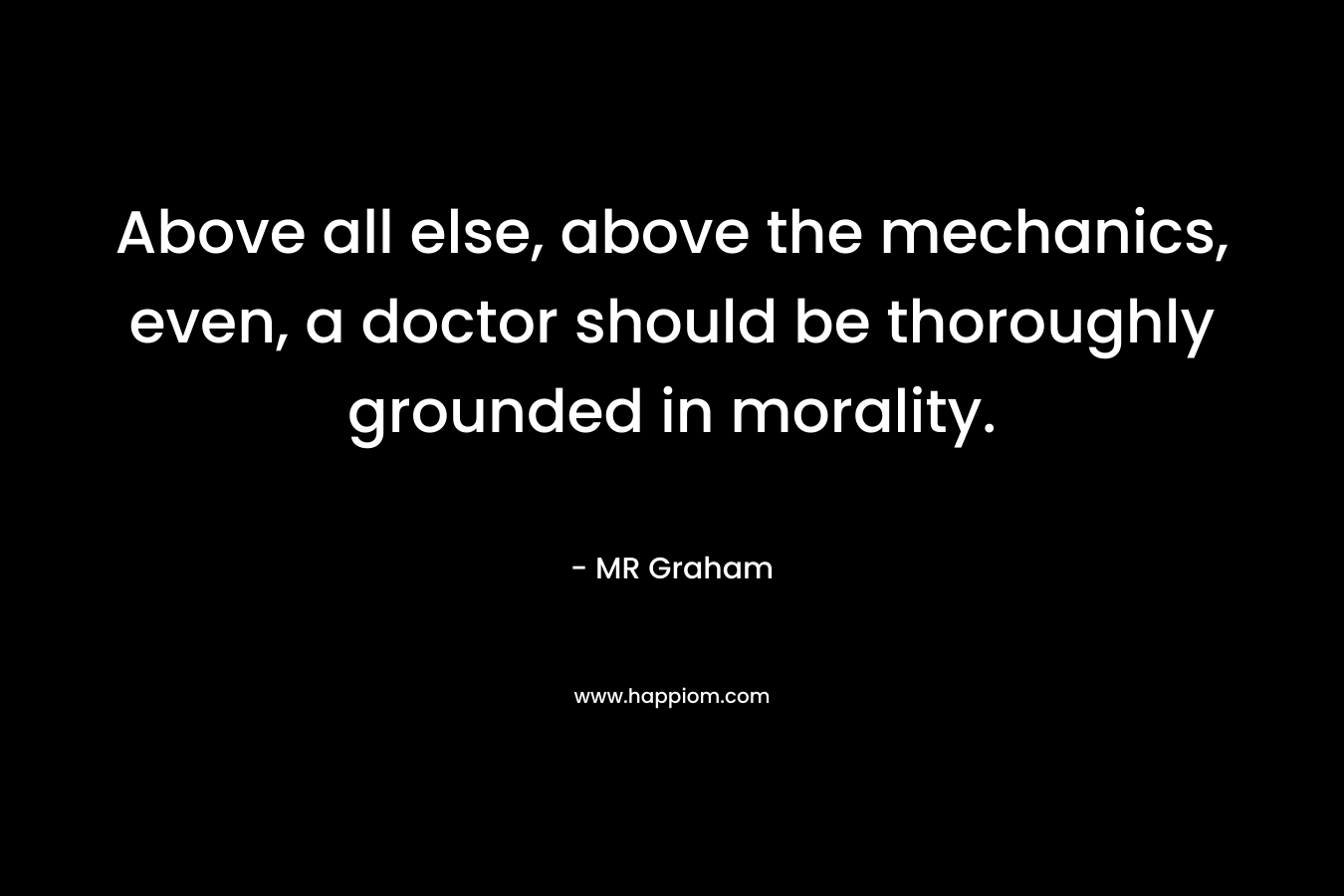 Above all else, above the mechanics, even, a doctor should be thoroughly grounded in morality.
