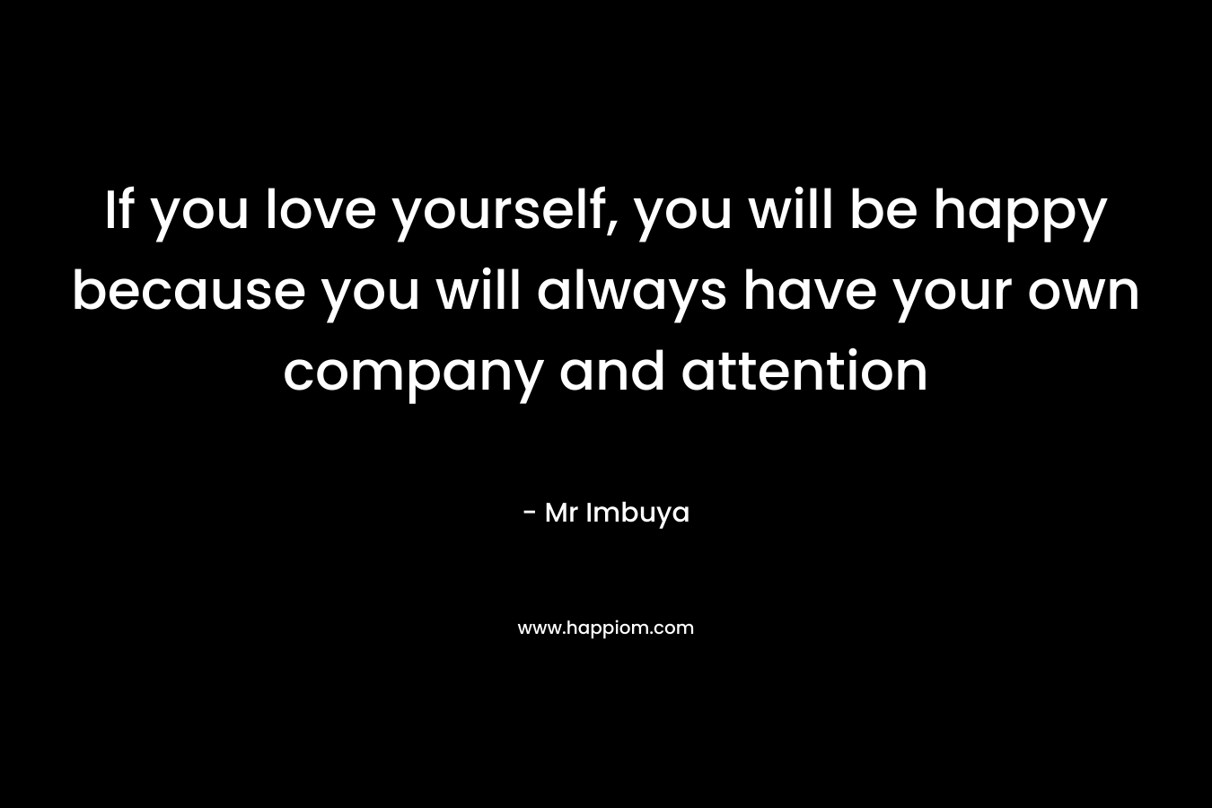 If you love yourself, you will be happy because you will always have your own company and attention