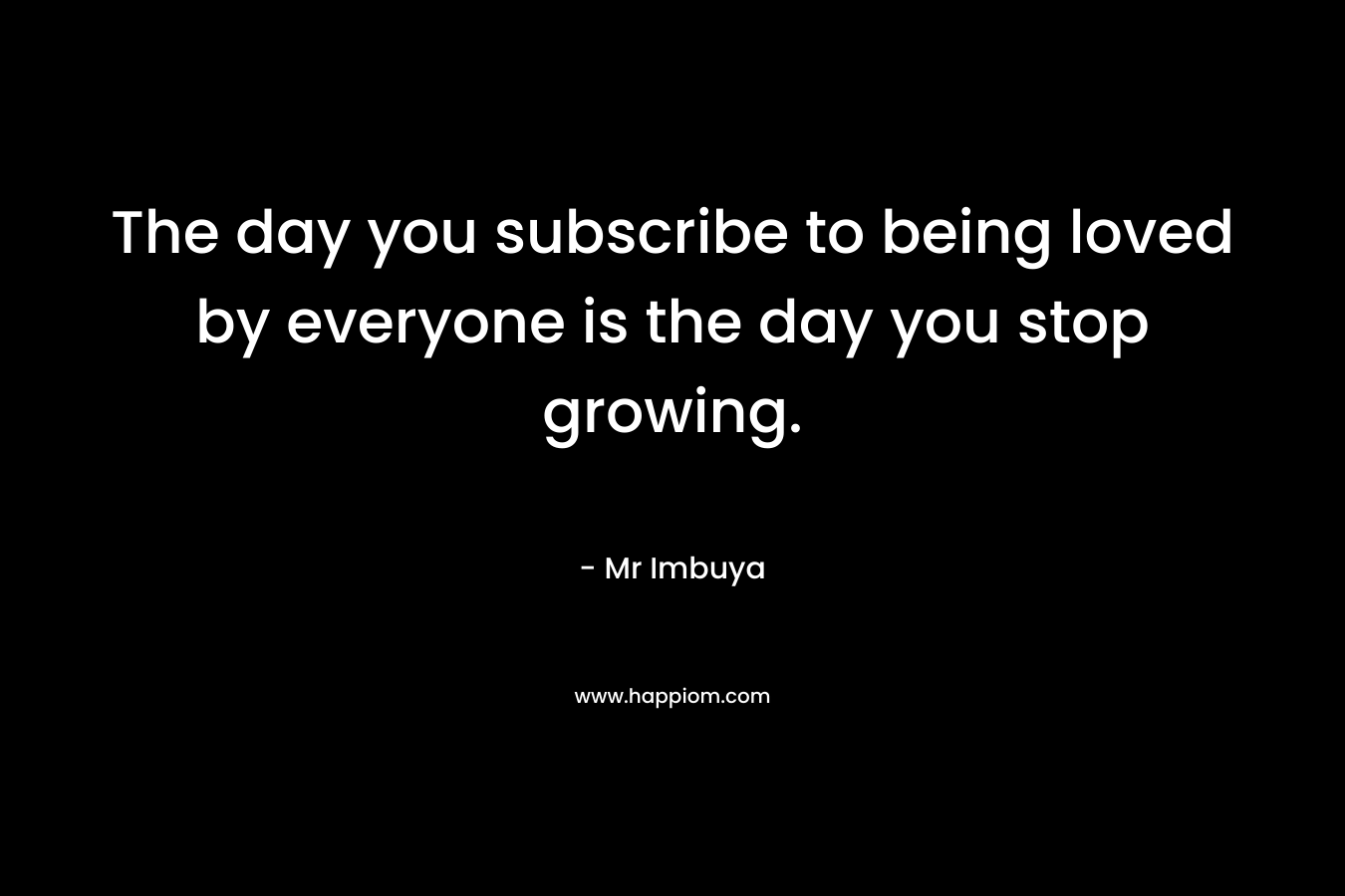 The day you subscribe to being loved by everyone is the day you stop growing. – Mr Imbuya